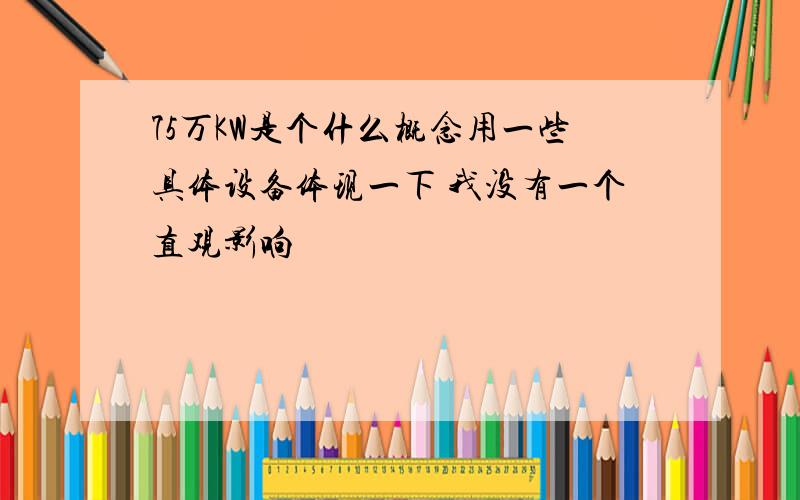 75万KW是个什么概念用一些具体设备体现一下 我没有一个直观影响