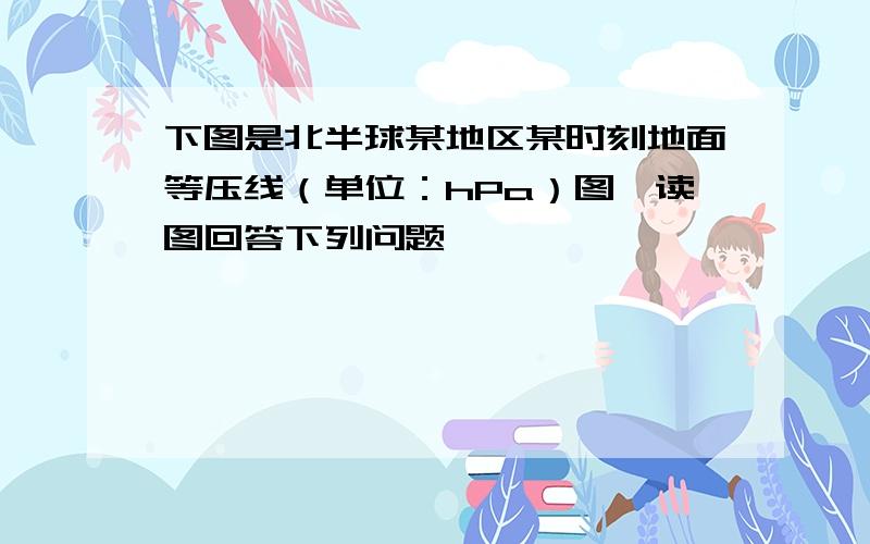 下图是北半球某地区某时刻地面等压线（单位：hPa）图,读图回答下列问题