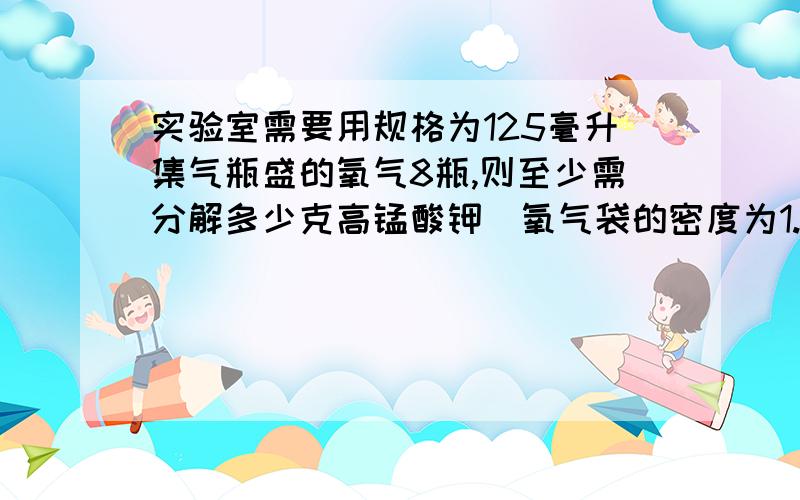 实验室需要用规格为125毫升集气瓶盛的氧气8瓶,则至少需分解多少克高锰酸钾（氧气袋的密度为1.43克/升）