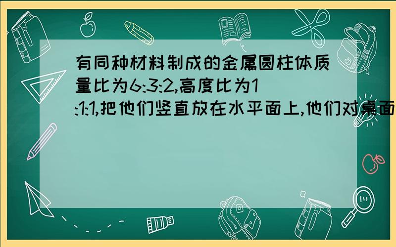 有同种材料制成的金属圆柱体质量比为6:3:2,高度比为1:1:1,把他们竖直放在水平面上,他们对桌面的压强比是（ ）