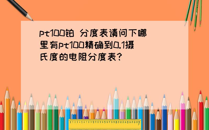 pt100铂 分度表请问下哪里有pt100精确到0.1摄氏度的电阻分度表?