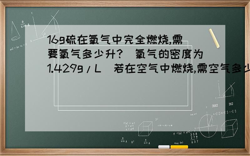 16g硫在氧气中完全燃烧,需要氧气多少升?（氧气的密度为1.429g/L）若在空气中燃烧,需空气多少升?