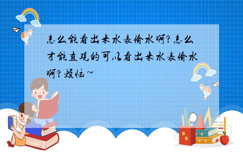 怎么能看出来水表偷水啊?怎么才能直观的可以看出来水表偷水啊?烦恼~