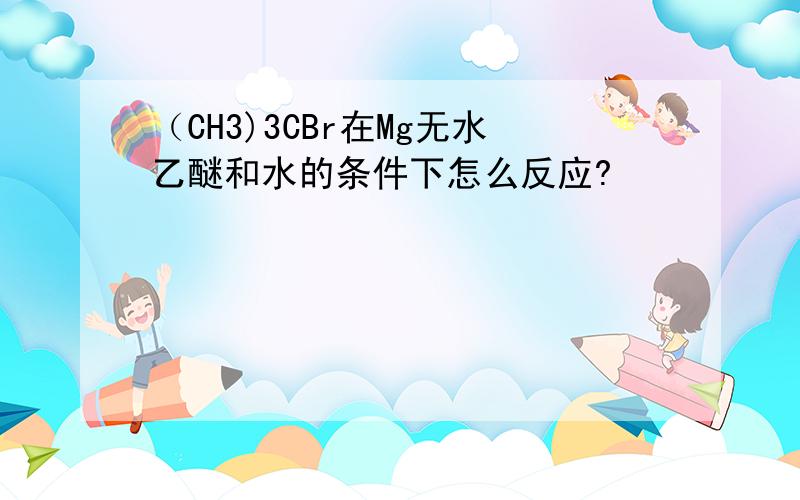 （CH3)3CBr在Mg无水乙醚和水的条件下怎么反应?