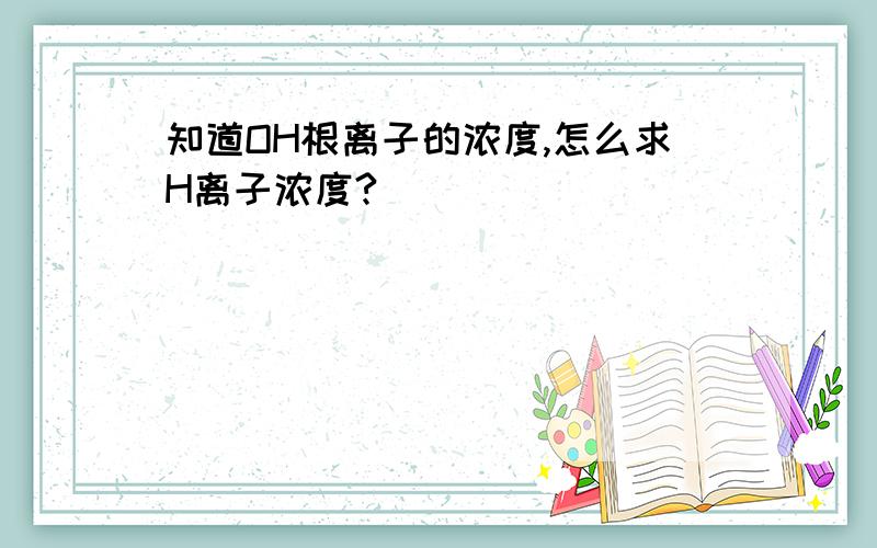 知道OH根离子的浓度,怎么求H离子浓度?