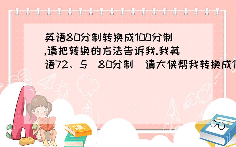 英语80分制转换成100分制,请把转换的方法告诉我.我英语72、5(80分制)请大侠帮我转换成100分制,