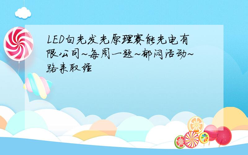 LED白光发光原理赛能光电有限公司~每周一题~郁闷活动~路来取经