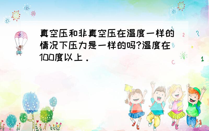 真空压和非真空压在温度一样的情况下压力是一样的吗?温度在100度以上。