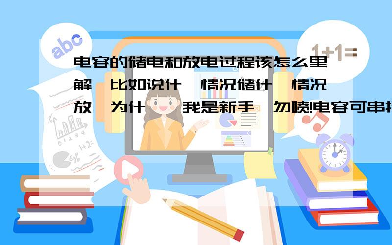 电容的储电和放电过程该怎么里解,比如说什幺情况储什幺情况放,为什幺,我是新手,勿喷!电容可串接吗,能达到什幺效果