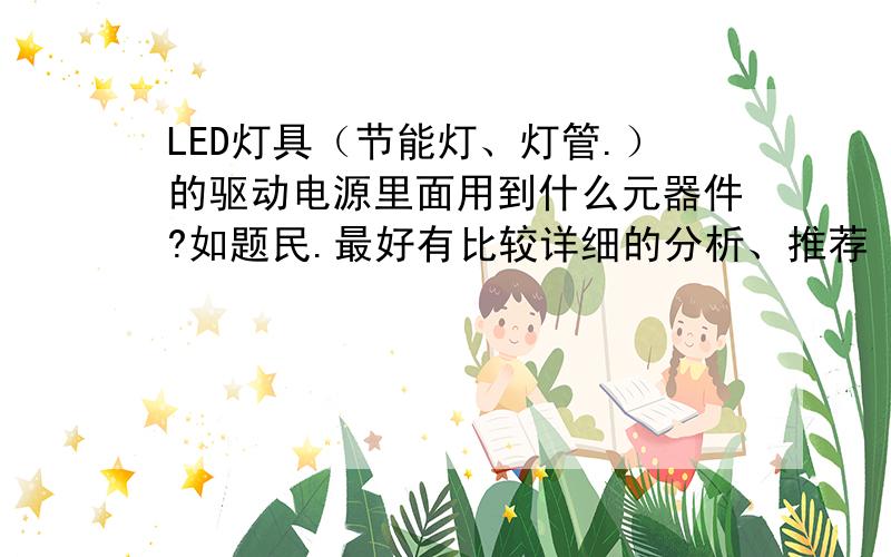 LED灯具（节能灯、灯管.）的驱动电源里面用到什么元器件?如题民.最好有比较详细的分析、推荐