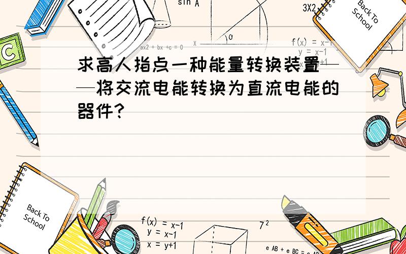 求高人指点一种能量转换装置——将交流电能转换为直流电能的器件?