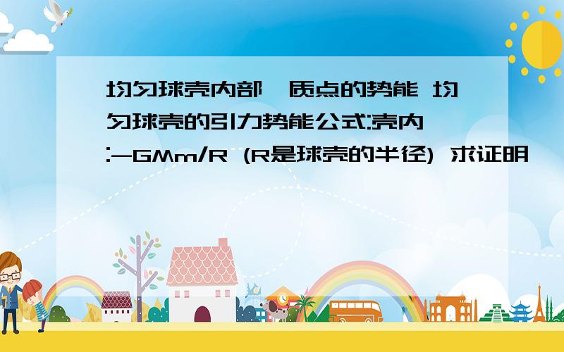 均匀球壳内部一质点的势能 均匀球壳的引力势能公式:壳内 :-GMm/R (R是球壳的半径) 求证明