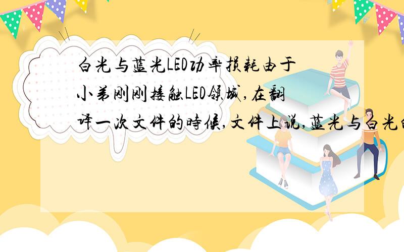 白光与蓝光LED功率损耗由于小弟刚刚接触LED领域,在翻译一次文件的时候,文件上说,蓝光与白光的LED的正向电压与功率损耗相对大很多,是不是可以认为它们发热会大很多?我们公司的一个客户