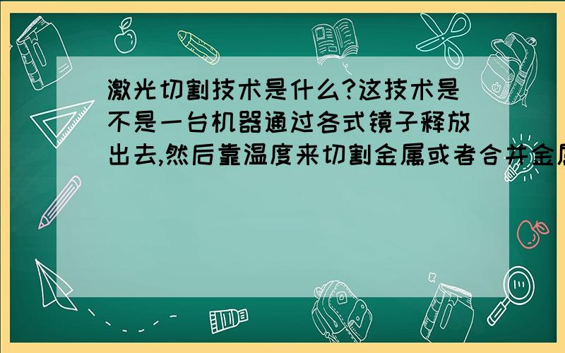 激光切割技术是什么?这技术是不是一台机器通过各式镜子释放出去,然后靠温度来切割金属或者合并金属?若这温度射在人身上,人是不是就KO了?那这样 科幻小说中的激光枪并不远啊?