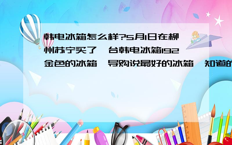 韩电冰箱怎么样?5月1日在柳州苏宁买了一台韩电冰箱192金色的冰箱,导购说最好的冰箱,知道的说下到底怎么样,买了心里没底.