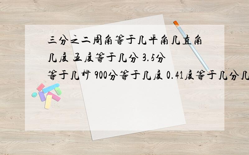 三分之二周角等于几平角几直角几度 五度等于几分 3.5分等于几秒 900分等于几度 0.41度等于几分几秒32度16分乘5减15度20秒等于三棱锥有几个棱几个面几个点三分之二周角等于几平角几直角几