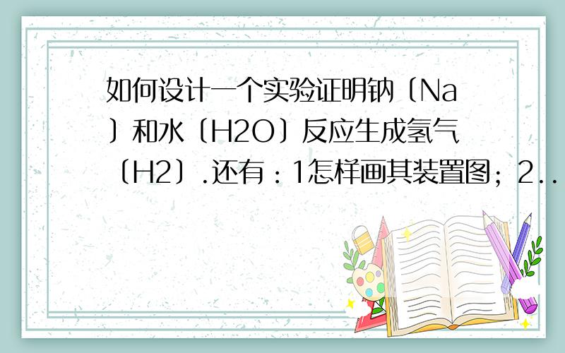 如何设计一个实验证明钠〔Na〕和水〔H2O〕反应生成氢气〔H2〕.还有：1怎样画其装置图；2...如何设计一个实验证明钠〔Na〕和水〔H2O〕反应生成氢气〔H2〕.还有：1怎样画其装置图；2写出实