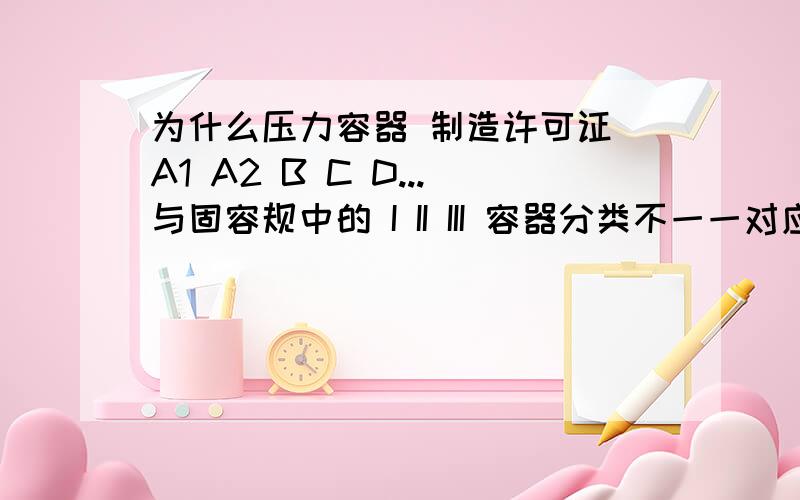 为什么压力容器 制造许可证 A1 A2 B C D...与固容规中的 I II III 容器分类不一一对应呢?《锅炉压力容器制造监督管理办法》和《固容规》同样都是质检总局颁发的文件,为什么不把制造许可证和