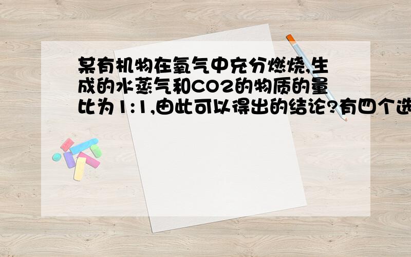 某有机物在氧气中充分燃烧,生成的水蒸气和CO2的物质的量比为1:1,由此可以得出的结论?有四个选项1.该有机物分子中C、H、O个数比为1:2:32.分子中碳原子个数比为2:13.机物中必定含有氧元素4.无