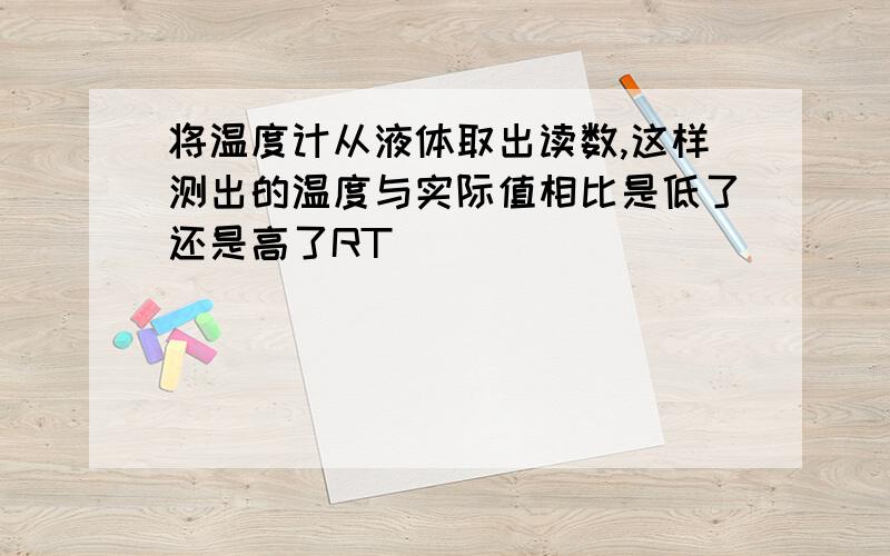 将温度计从液体取出读数,这样测出的温度与实际值相比是低了还是高了RT