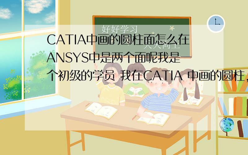 CATIA中画的圆柱面怎么在ANSYS中是两个面呢我是一个初级的学员 我在CATIA 中画的圆柱,在ansys中选该圆柱面是,他正么成两个面了呢  对圆柱面约束时,不行