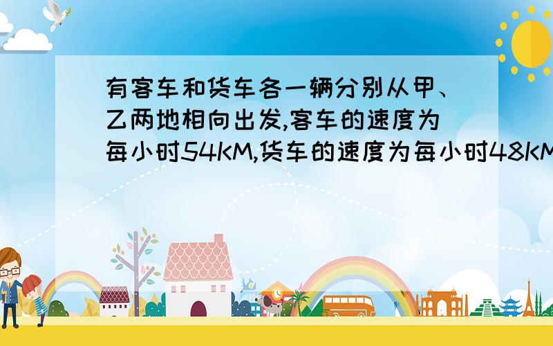 有客车和货车各一辆分别从甲、乙两地相向出发,客车的速度为每小时54KM,货车的速度为每小时48KM,当它们相遇后继续前进到达彼地后折返,它们再次相遇时客车比货车多跑216KM,问甲乙两地的距