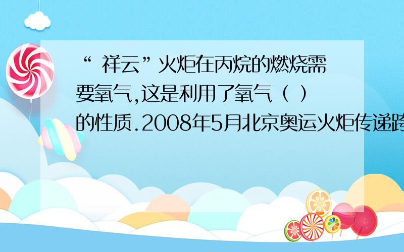 “ 祥云”火炬在丙烷的燃烧需要氧气,这是利用了氧气（ ）的性质.2008年5月北京奥运火炬传递跨越世界最高珠穆朗玛峰上,“ 祥云”火炬在丙烷的燃烧需要氧气,这是利用了氧气（ ）的性质.