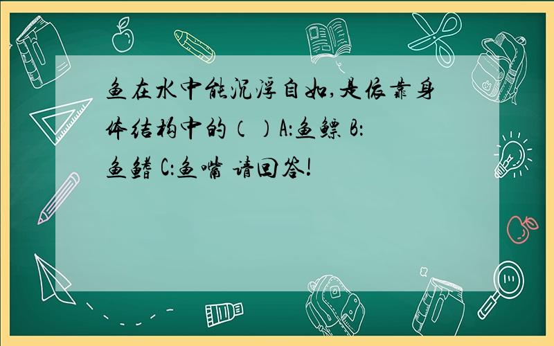 鱼在水中能沉浮自如,是依靠身体结构中的（）A：鱼鳔 B：鱼鳍 C：鱼嘴 请回答!