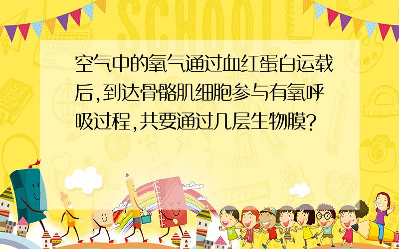 空气中的氧气通过血红蛋白运载后,到达骨骼肌细胞参与有氧呼吸过程,共要通过几层生物膜?