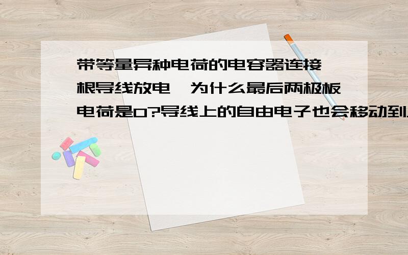 带等量异种电荷的电容器连接一根导线放电,为什么最后两极板电荷是0?导线上的自由电子也会移动到正极板啊有两个问题,1,除了负极板的电子会移动到正极板,导线上的自由电子也会移动到正