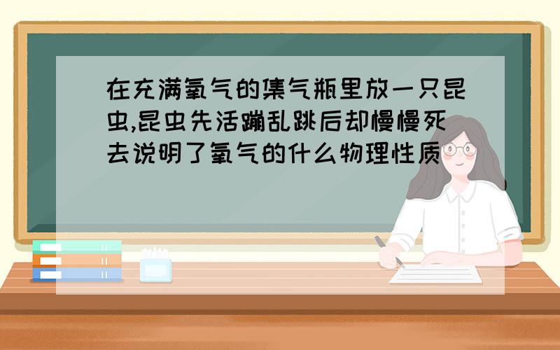 在充满氧气的集气瓶里放一只昆虫,昆虫先活蹦乱跳后却慢慢死去说明了氧气的什么物理性质