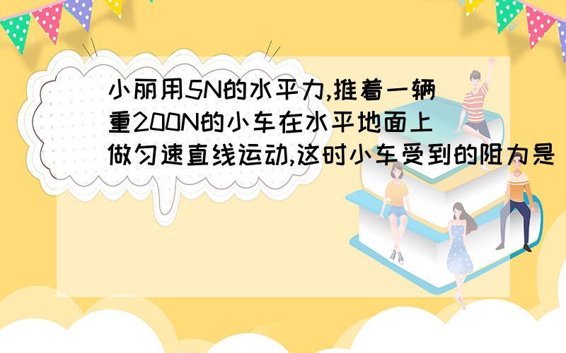 小丽用5N的水平力,推着一辆重200N的小车在水平地面上做匀速直线运动,这时小车受到的阻力是_____N,这时看到前面有一个老人,小丽马上用10N的水平力向后拉小车,使小车减速,在减速运动过程中,