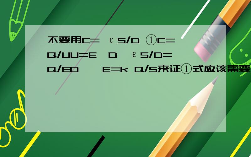 不要用C= εS/D ①C=Q/UU=E*D→εS/D=Q/ED → E=k Q/S来证①式应该需要 “电容器的场强只与正对面积及电荷量有关”来推倒吧