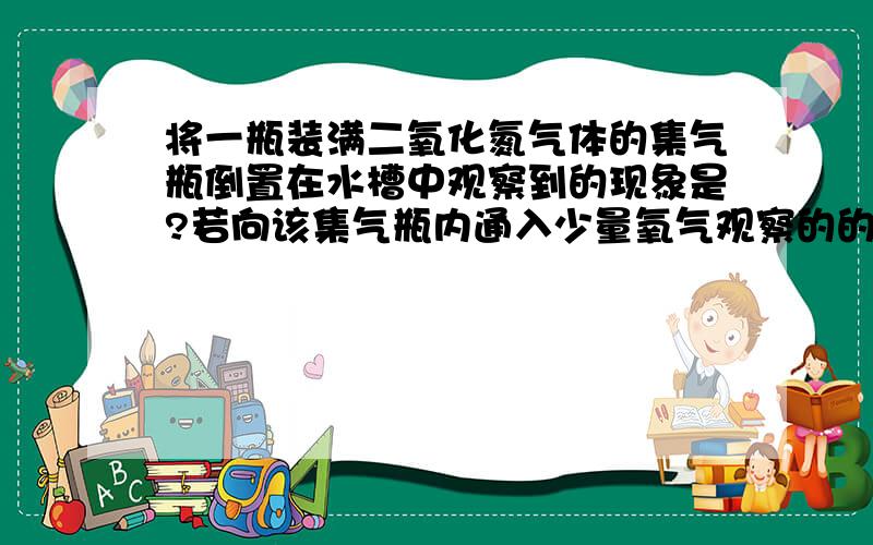 将一瓶装满二氧化氮气体的集气瓶倒置在水槽中观察到的现象是?若向该集气瓶内通入少量氧气观察的的现象