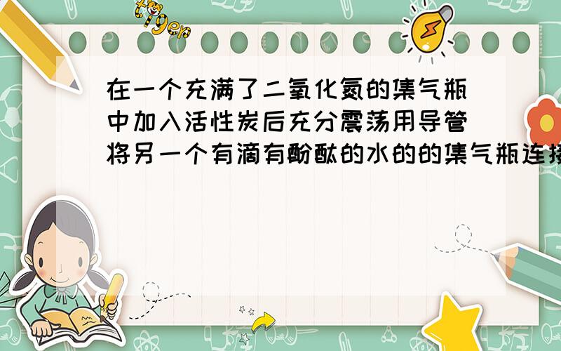 在一个充满了二氧化氮的集气瓶中加入活性炭后充分震荡用导管将另一个有滴有酚酞的水的的集气瓶连接,有什么现象