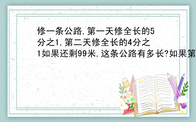 修一条公路,第一天修全长的5分之1,第二天修全长的4分之1如果还剩99米,这条公路有多长?如果第二天比第一天多修48米,这条公路有多长?