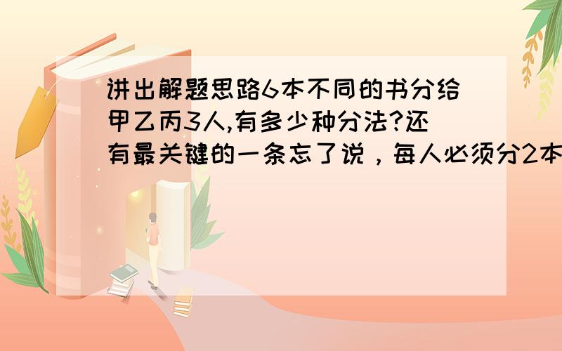 讲出解题思路6本不同的书分给甲乙丙3人,有多少种分法?还有最关键的一条忘了说，每人必须分2本