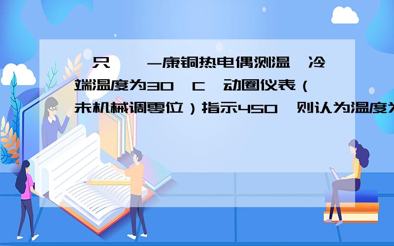 一只镍铬-康铜热电偶测温,冷端温度为30°C,动圈仪表（未机械调零位）指示450°则认为温度为480°,正常温度值为多少,怎么得出的.