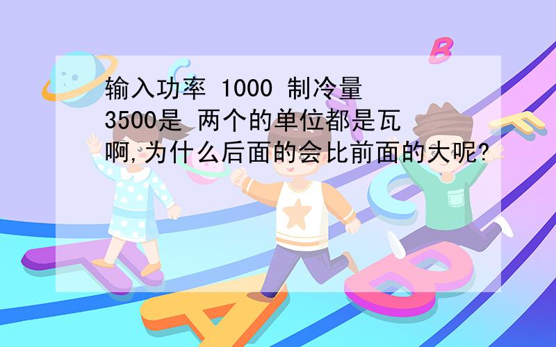 输入功率 1000 制冷量 3500是 两个的单位都是瓦啊,为什么后面的会比前面的大呢?