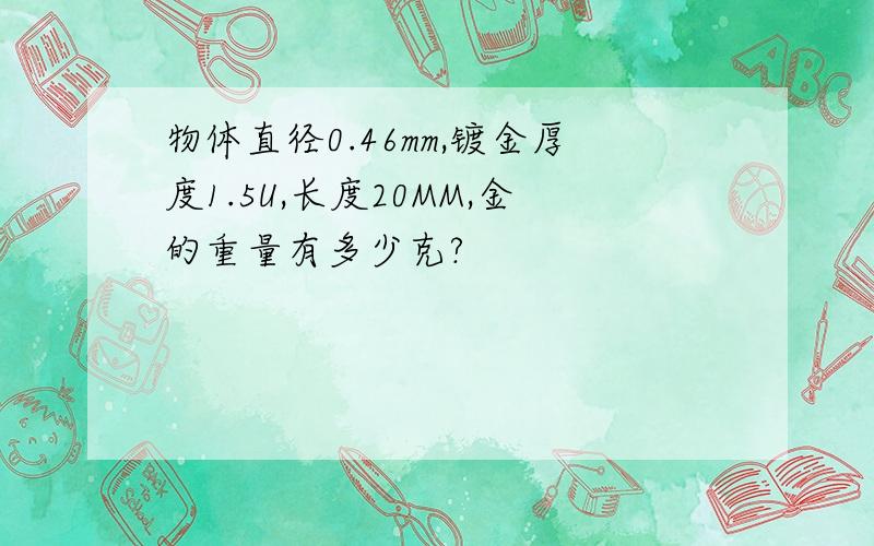 物体直径0.46mm,镀金厚度1.5U,长度20MM,金的重量有多少克?