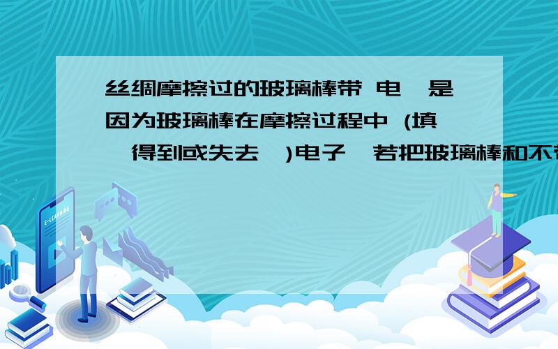 丝绸摩擦过的玻璃棒带 电,是因为玻璃棒在摩擦过程中 (填