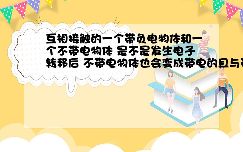 互相接触的一个带负电物体和一个不带电物体 是不是发生电子转移后 不带电物体也会变成带电的且与带负电物体等量