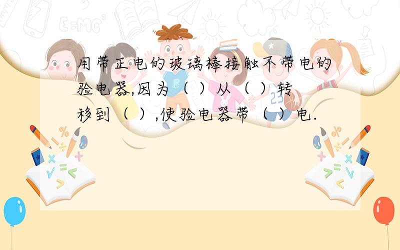 用带正电的玻璃棒接触不带电的验电器,因为（ ）从（ ）转移到（ ）,使验电器带（ ）电.