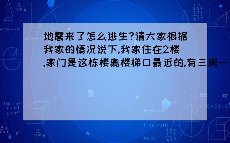 地震来了怎么逃生?请大家根据我家的情况说下,我家住在2楼,家门是这栋楼离楼梯口最近的,有三房一厅一厨房一厕所.