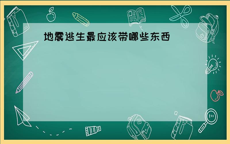 地震逃生最应该带哪些东西