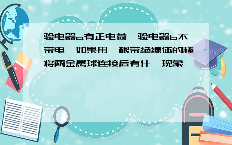 验电器a有正电荷,验电器b不带电,如果用一根带绝缘体的棒将两金属球连接后有什麽现象