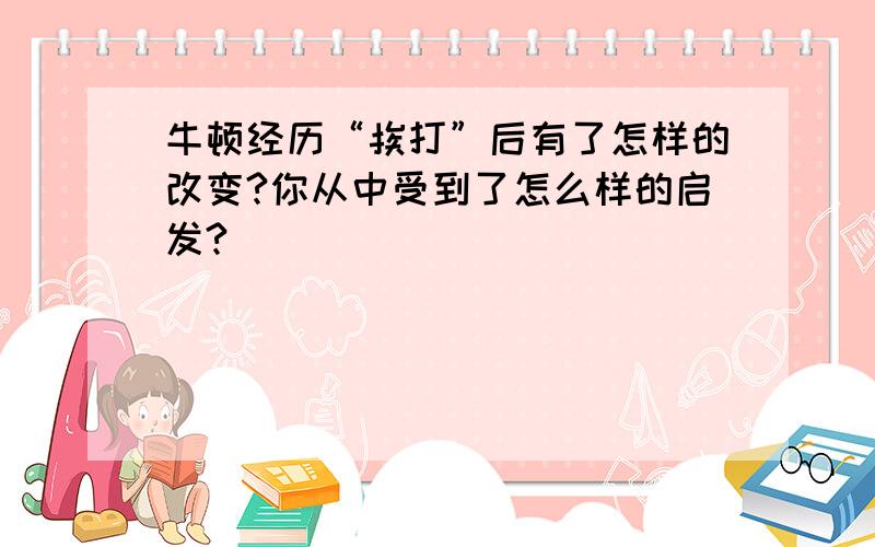 牛顿经历“挨打”后有了怎样的改变?你从中受到了怎么样的启发?