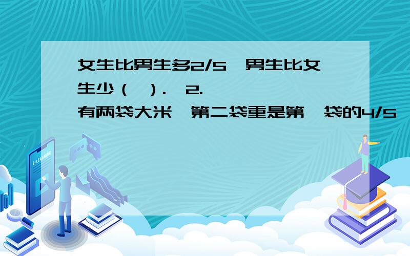 女生比男生多2/5,男生比女生少（ ）.  2.    有两袋大米,第二袋重是第一袋的4/5,如果从第一袋取出8千克放入第二袋,两袋一样重,这两袋大米各重多少千克?  3.   15米比（ ）少1/6.  4.    （ )米比15