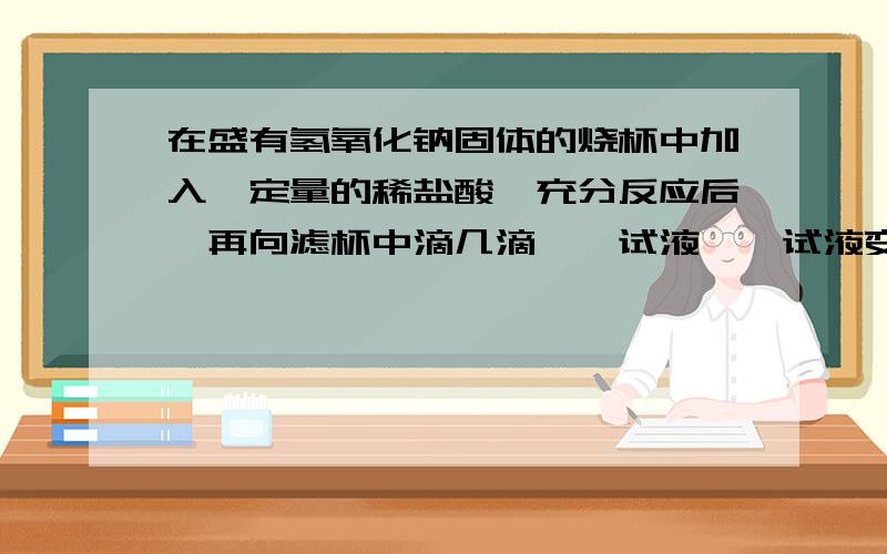 在盛有氢氧化钠固体的烧杯中加入一定量的稀盐酸,充分反应后,再向滤杯中滴几滴酚酞试液,酞试液变红色,则滤液中含有的溶质是