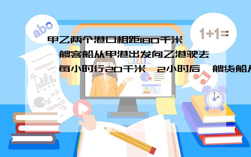 甲乙两个港口相距180千米,一艘客船从甲港出发向乙港驶去,每小时行20千米,2小时后一艘货船从乙港出发,以每小时15千米的速度向甲港驶去,货船行驶几小时后在途中与客船相遇?